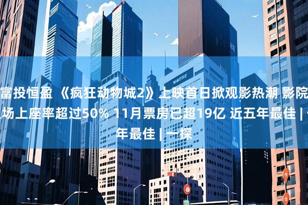 富投恒盈 《疯狂动物城2》上映首日掀观影热潮 影院零点场上座率超过50% 11月票房已超19亿 近五年最佳 | 一探
