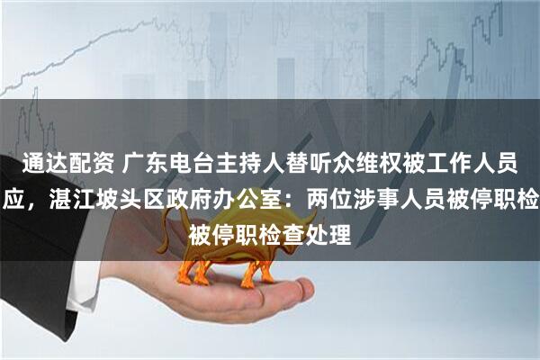 通达配资 广东电台主持人替听众维权被工作人员嬉笑回应,湛江坡头区政府办公室:两位涉事人员被停职检查处理