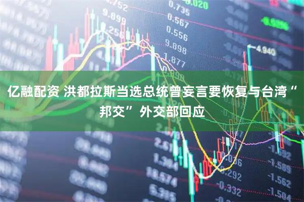 亿融配资 洪都拉斯当选总统曾妄言要恢复与台湾“邦交” 外交部回应