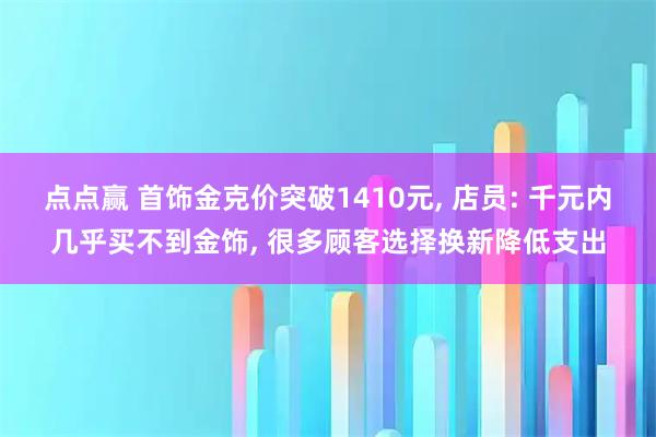 点点赢 首饰金克价突破1410元, 店员: 千元内几乎买不到金饰, 很多顾客选择换新降低支出