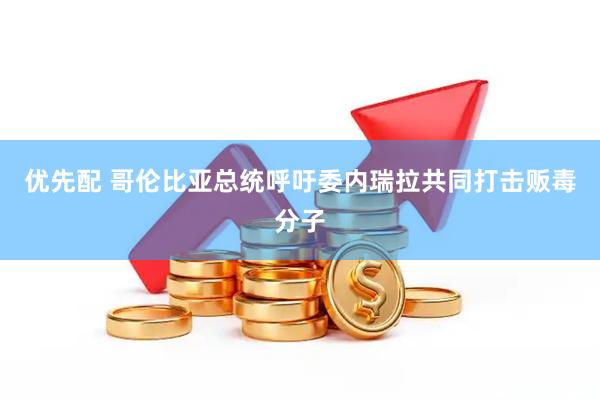 优先配 哥伦比亚总统呼吁委内瑞拉共同打击贩毒分子