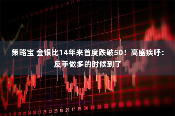 策略宝 金银比14年来首度跌破50！高盛疾呼：反手做多的时候到了
