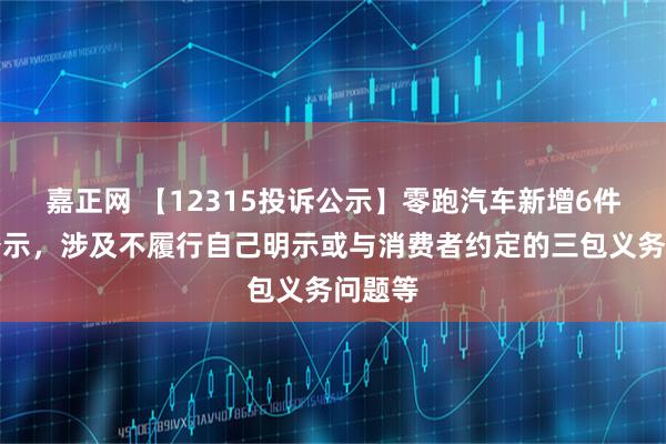 嘉正网 【12315投诉公示】零跑汽车新增6件投诉公示，涉及不履行自己明示或与消费者约定的三包义务问题等