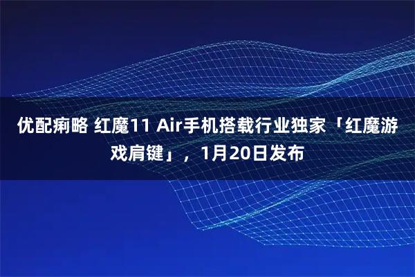 优配痢略 红魔11 Air手机搭载行业独家「红魔游戏肩键」，1月20日发布