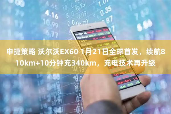 申捷策略 沃尔沃EX60 1月21日全球首发，续航810km+10分钟充340km，充电技术再升级