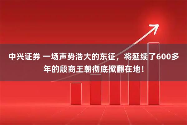 中兴证券 一场声势浩大的东征，将延续了600多年的殷商王朝彻底掀翻在地！