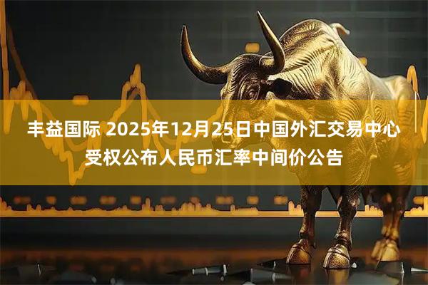 丰益国际 2025年12月25日中国外汇交易中心受权公布人民币汇率中间价公告