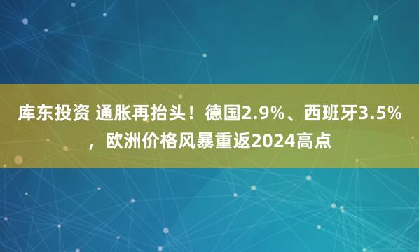 库东投资 通胀再抬头！德国2.9%、西班牙3.5%，欧洲价格风暴重返2024高点
