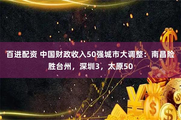 百进配资 中国财政收入50强城市大调整：南昌险胜台州，深圳3，太原50