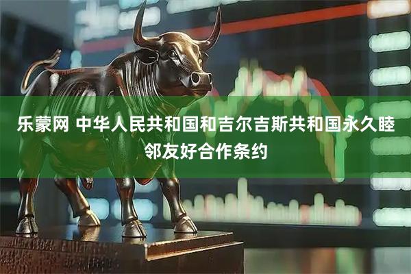 乐蒙网 中华人民共和国和吉尔吉斯共和国永久睦邻友好合作条约